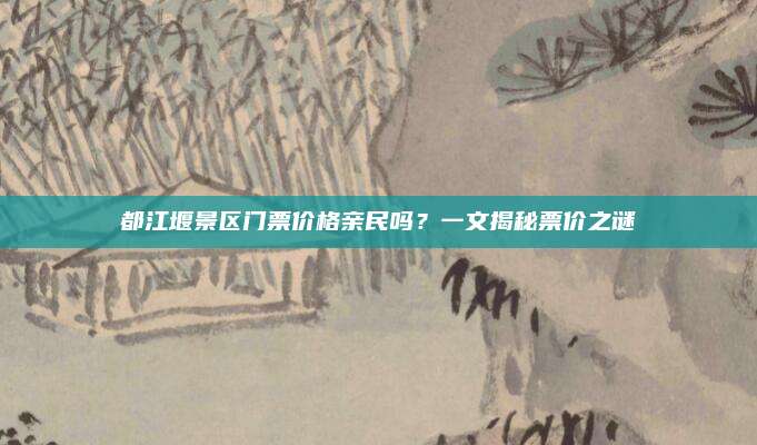 都江堰景区门票价格亲民吗?一文揭秘票价之谜