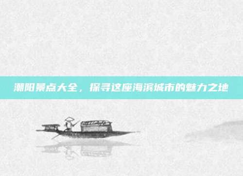 潮阳景点大全，探寻这座海滨城市的魅力之地
