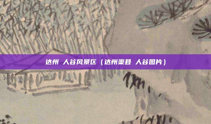 达州賨人谷风景区（达州渠县賨人谷图片）