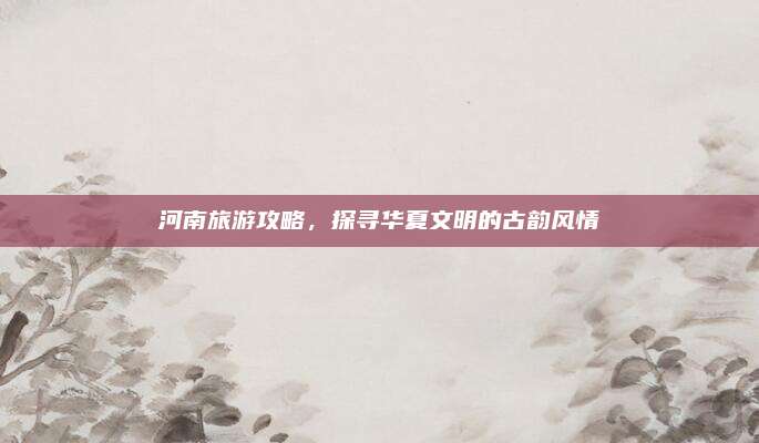 河南旅游攻略，探寻华夏文明的古韵风情
