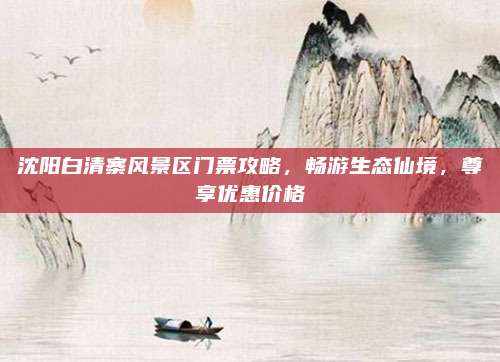 沈阳白清寨风景区门票攻略，畅游生态仙境，尊享优惠价格