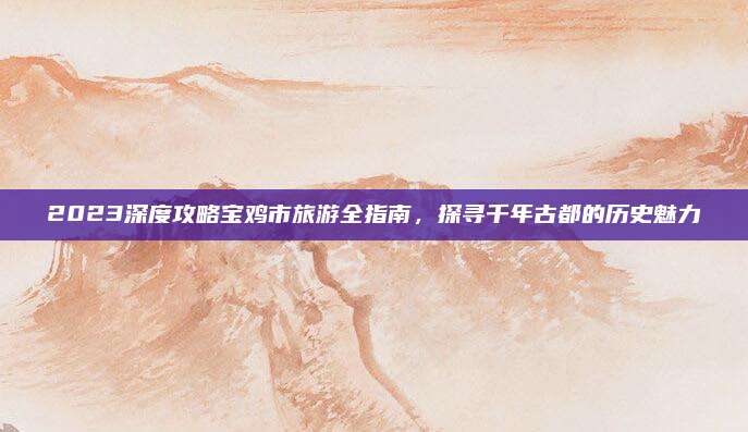 2023深度攻略宝鸡市旅游全指南，探寻千年古都的历史魅力