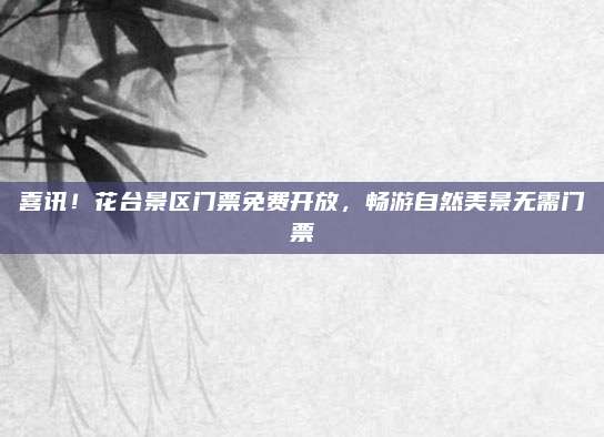 喜讯！花台景区门票免费开放，畅游自然美景无需门票