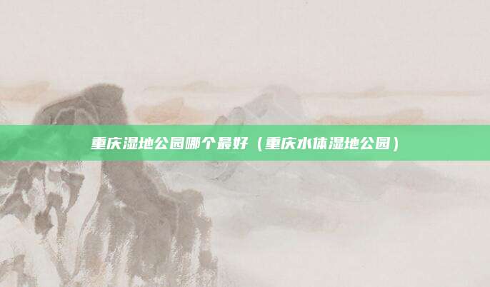 重庆湿地公园哪个最好（重庆水体湿地公园）