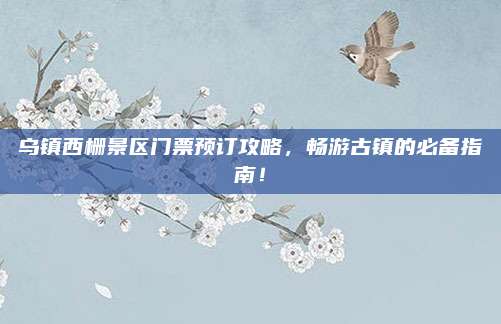 乌镇西栅景区门票预订攻略,畅游古镇的必备指南!