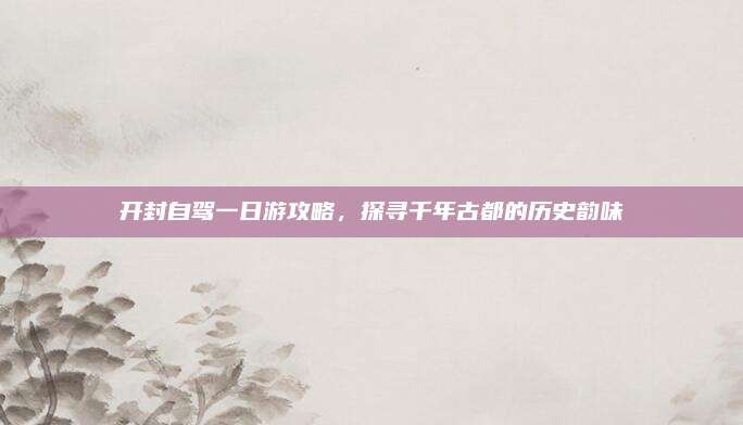 开封自驾一日游攻略，探寻千年古都的历史韵味