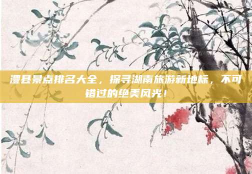 澧县景点排名大全，探寻湖南旅游新地标，不可错过的绝美风光！