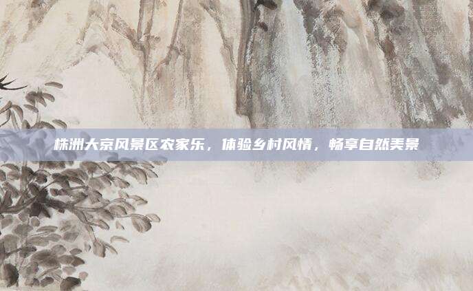 株洲大京风景区农家乐，体验乡村风情，畅享自然美景