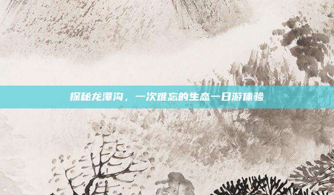 探秘龙潭沟,一次难忘的生态一日游体验
