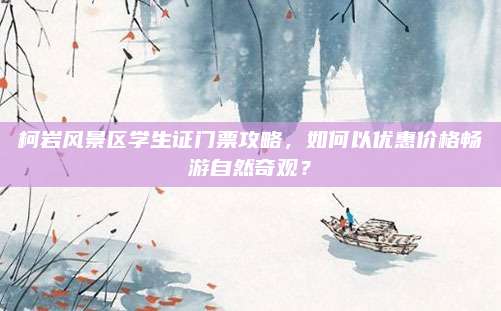 柯岩风景区学生证门票攻略,如何以优惠价格畅游自然奇观?