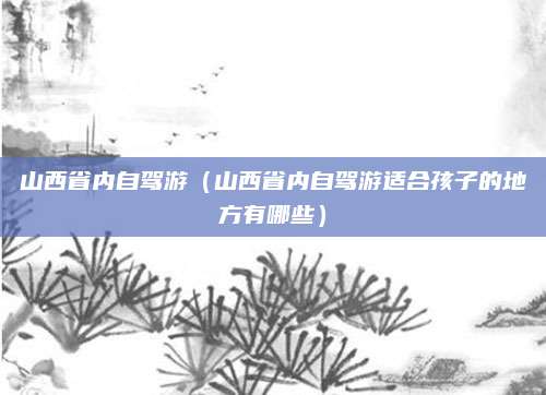 山西省内自驾游（山西省内自驾游适合孩子的地方有哪些）
