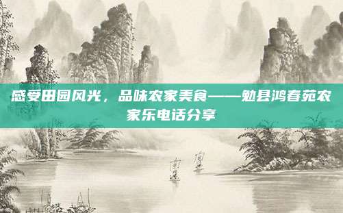 感受田园风光,品味农家美食——勉县鸿春苑农家乐电话分享