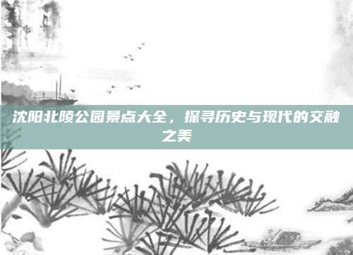 沈阳北陵公园景点大全,探寻历史与现代的交融之美