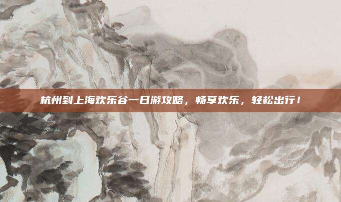 杭州到上海欢乐谷一日游攻略，畅享欢乐，轻松出行！