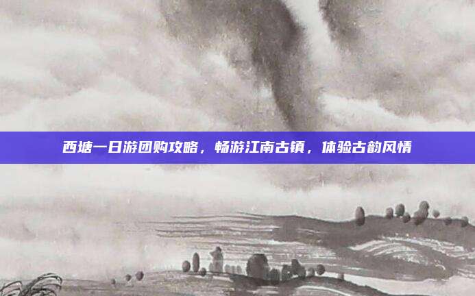 西塘一日游团购攻略，畅游江南古镇，体验古韵风情