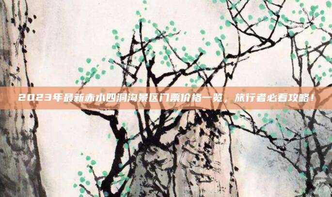 2023年最新赤水四洞沟景区门票价格一览,旅行者必看攻略!