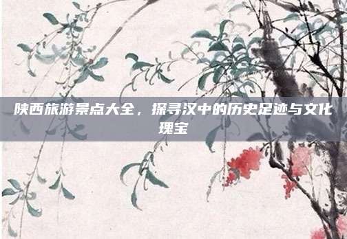 陕西旅游景点大全，探寻汉中的历史足迹与文化瑰宝
