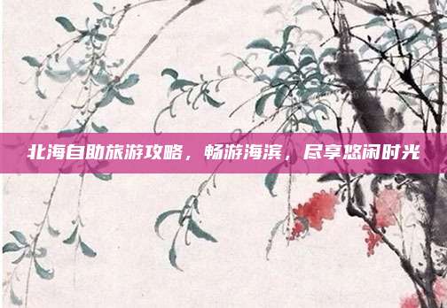 北海自助旅游攻略,畅游海滨,尽享悠闲时光