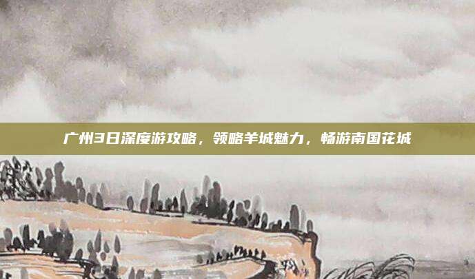 广州3日深度游攻略，领略羊城魅力，畅游南国花城
