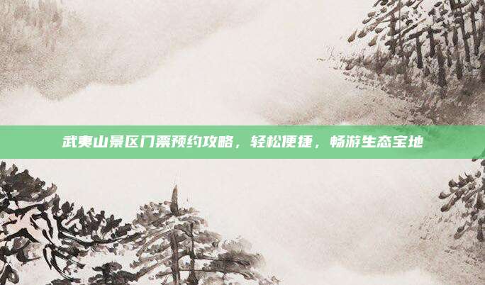 武夷山景区门票预约攻略,轻松便捷,畅游生态宝地