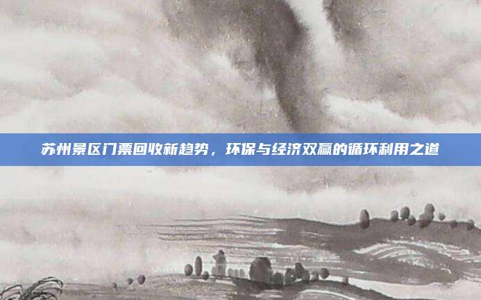 苏州景区门票回收新趋势,环保与经济双赢的循环利用之道