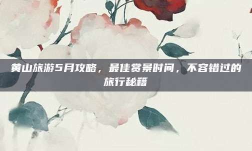 黄山旅游5月攻略,最佳赏景时间,不容错过的旅行秘籍