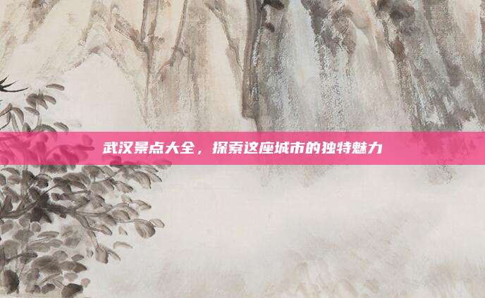 武汉景点大全,探索这座城市的独特魅力