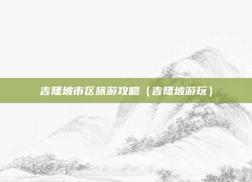 吉隆坡市区旅游攻略(吉隆坡游玩)