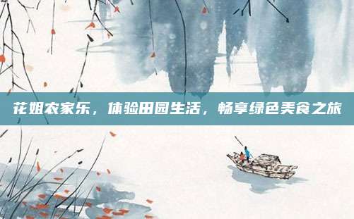 花姐农家乐,体验田园生活,畅享绿色美食之旅