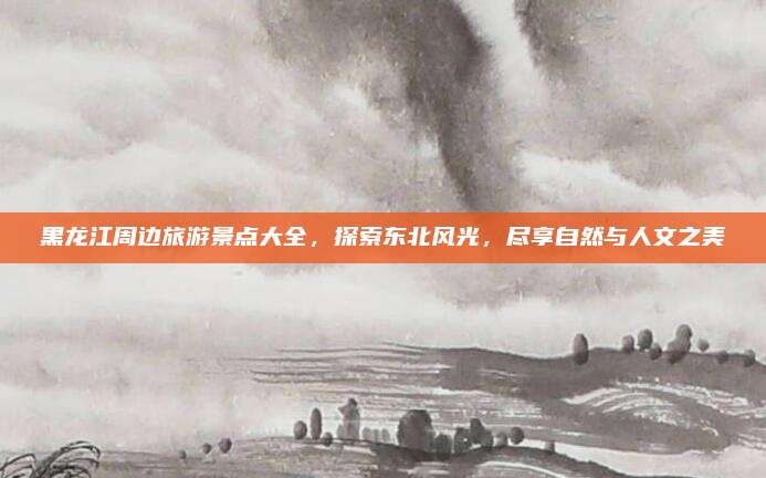 黑龙江周边旅游景点大全,探索东北风光,尽享自然与人文之美