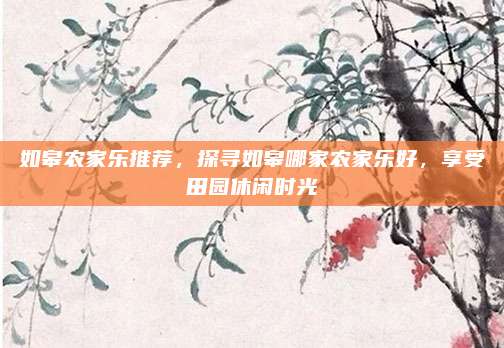 如皋农家乐推荐,探寻如皋哪家农家乐好,享受田园休闲时光