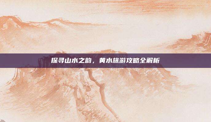探寻山水之韵,黄水旅游攻略全解析