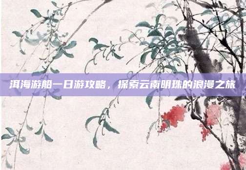洱海游船一日游攻略,探索云南明珠的浪漫之旅