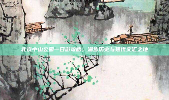 北京中山公园一日游攻略,漫步历史与现代交汇之地