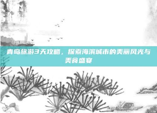 青岛旅游3天攻略,探索海滨城市的美丽风光与美食盛宴