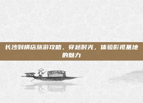 长沙到横店旅游攻略,穿越时光,体验影视基地的魅力