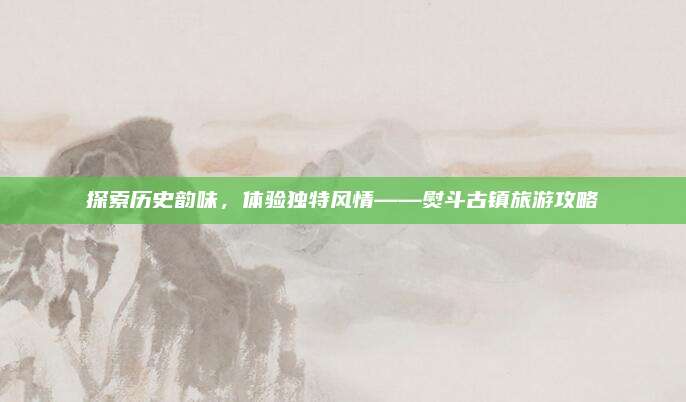 探索历史韵味,体验独特风情——熨斗古镇旅游攻略