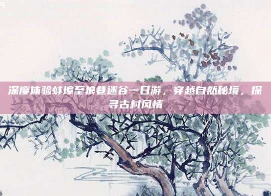 深度体验蚌埠至狼巷迷谷一日游,穿越自然秘境,探寻古村风情