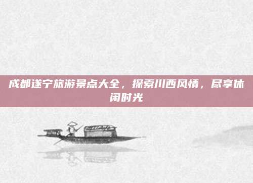 成都遂宁旅游景点大全,探索川西风情,尽享休闲时光