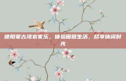 德阳蒙古湾农家乐,体验田园生活,尽享休闲时光