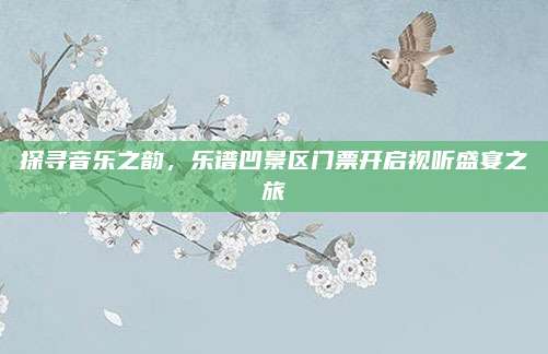 探寻音乐之韵，乐谱凹景区门票开启视听盛宴之旅