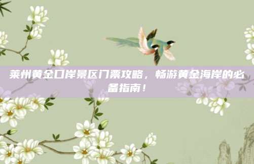 莱州黄金口岸景区门票攻略，畅游黄金海岸的必备指南！