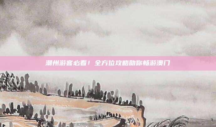 潮州游客必看!全方位攻略助你畅游澳门