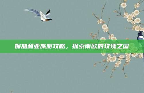 保加利亚旅游攻略,探索南欧的玫瑰之国