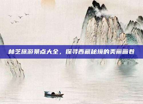 林芝旅游景点大全,探寻西藏秘境的美丽画卷