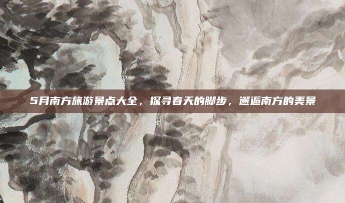 5月南方旅游景点大全，探寻春天的脚步，邂逅南方的美景