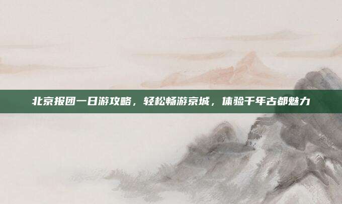 北京报团一日游攻略,轻松畅游京城,体验千年古都魅力