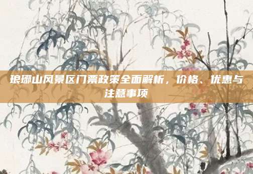 琅琊山风景区门票政策全面解析，价格、优惠与注意事项