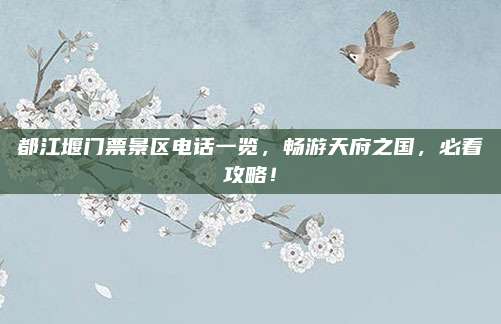都江堰门票景区电话一览，畅游天府之国，必看攻略！