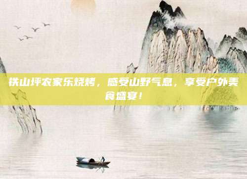 铁山坪农家乐烧烤,感受山野气息,享受户外美食盛宴!